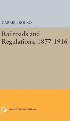 Railroads and Regulations, 1877-1916 by Gabriel Kolko