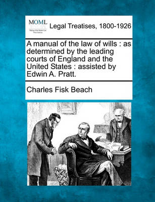 A Manual of the Law of Wills: As Determined by the Leading Courts of England and the United States: Assisted by Edwin A. Pratt. by Charles Fisk Beach