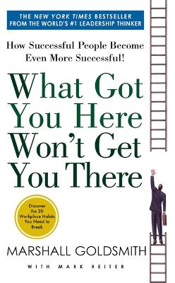 What Got You Here Won't Get You There: How Successful People Become Even More Successful by Marshall Goldsmith