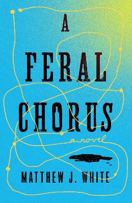 A Feral Chorus: A Novel by Matthew J. White