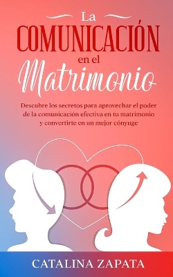 La comunicación en el matrimonio: Descubre los secretos para aprovechar el poder de la comunicación efectiva en tu matrimonio y convertirte en un mejor cónyuge by Catalina Zapata