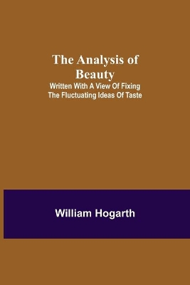 The The Analysis of Beauty; Written with a view of fixing the fluctuating ideas of taste by William Hogarth