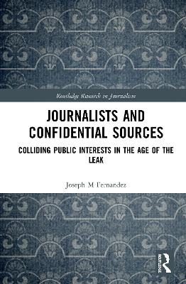 Journalists and Confidential Sources: Colliding Public Interests in the Age of the Leak by Joseph M Fernandez
