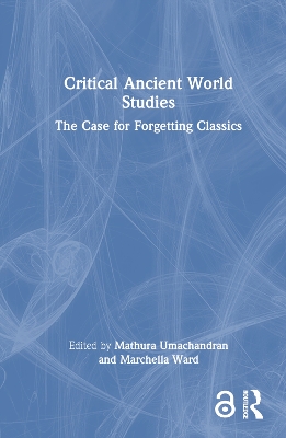 Critical Ancient World Studies: The Case for Forgetting Classics by Mathura Umachandran