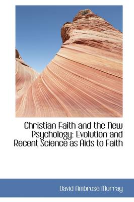 Christian Faith and the New Psychology: Evolution and Recent Science as AIDS to Faith book