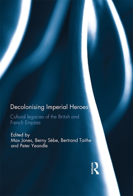 Decolonising Imperial Heroes: Cultural legacies of the British and French Empires by Max Jones