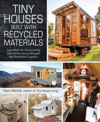 Tiny Houses Built with Recycled Materials: Inspiration for Constructing Tiny Homes Using Salvaged and Reclaimed Supplies by Ryan Mitchell