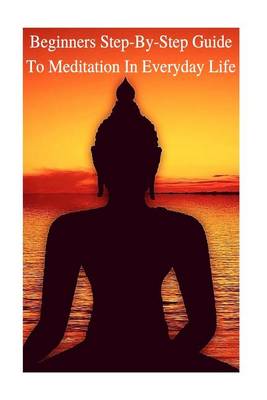 Meditation: Beginners Step-By-Step Guide to Meditation in Everyday Life book