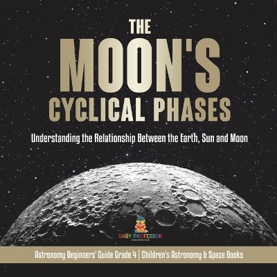 The Moon's Cyclical Phases Understanding the Relationship Between the Earth, Sun and Moon Astronomy Beginners' Guide Grade 4 Children's Astronomy & Space Books: Understanding the Relationship Between the Earth, Sun and Moon Astronomy Beginners' Guide Grade 4 Children's Astronomy & Space Books by Baby Professor