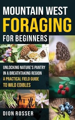 Mountain West Foraging for Beginners: Unlocking Nature's Pantry in a Breathtaking Region - A Practical Field Guide to Wild Edibles book