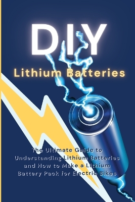 DIY Lithium Batteries: The Ultimate Guide to Understanding Lithium Batteries and How to Make a Lithium Battery Pack for Electric Bikes book