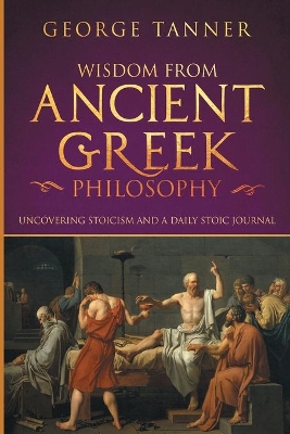 Wisdom from Ancient Greek Philosophy: Uncovering Stoicism and a Daily Stoic Journal: A Collection of Stoicism and Greek Philosophy (Stoicism and Daily Stoic) book