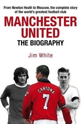 Manchester United: The Biography by Jim White