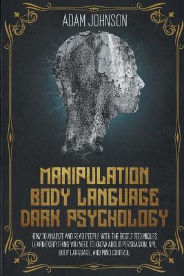 Manipulation, Body Language, Dark Psychology: How To Analyze And Read People With The Best 7 Techniques. Learn Everything You Need To Know About Persuasion, NPL, Body Language, And Mind Control book