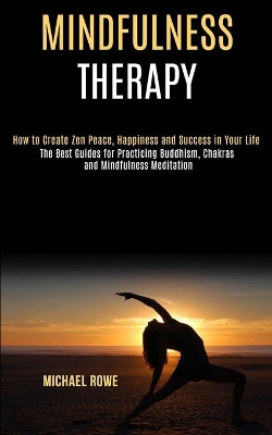 Mindfulness Therapy: How to Create Zen Peace, Happiness and Success in Your Life (The Best Guides for Practicing Buddhism, Chakras and Mindfulness Meditation) book