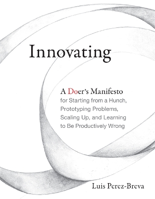 Innovating: A Doer's Manifesto for Starting from a Hunch, Prototyping Problems, Scaling Up, and Learning to Be Productively Wrong by Luis Perez-Breva