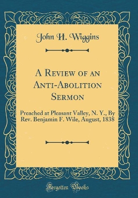 A Review of an Anti-Abolition Sermon: Preached at Pleasant Valley, N. Y., By Rev. Benjamin F. Wile, August, 1838 (Classic Reprint) by John H. Wiggins
