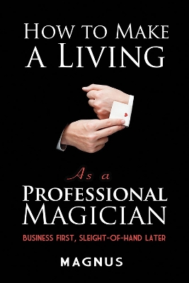 How to Make a Living as a Professional Magician: Business First, Sleight-of-Hand Later: Business First, Sleight-of-Hand Later book