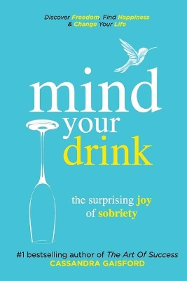 Mind Your Drink: The Surprising Joy of Sobriety: Control Alcohol, Discover Freedom, Find Happiness and Change Your Life by Cassandra Gaisford