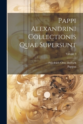 Pappi Alexandrini Collectionis Quae Supersunt; Volume 3 by Pappus