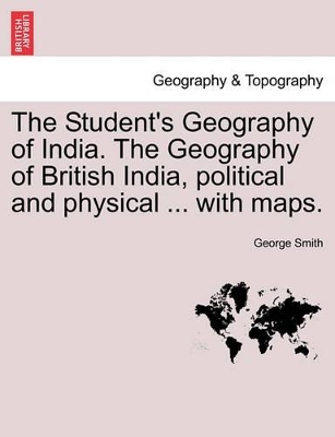 The Student's Geography of India. The Geography of British India, political and physical ... with maps. by George Smith