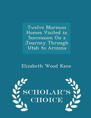 Twelve Mormon Homes Visited in Succession on a Journey Through Utah to Arizona - Scholar's Choice Edition by Elizabeth Wood Kane