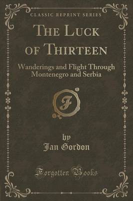 The Luck of Thirteen: Wanderings and Flight Through Montenegro and Serbia (Classic Reprint) by Jan Gordon