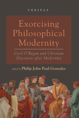 Exorcising Philosophical Modernity: Cyril O'Regan and Christian Discourse After Modernity by Philip John Paul Gonzales