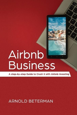 Airbnb Business: A Step-by-Step Guide to Crush It with Airbnb Investing by Arnold Beterman