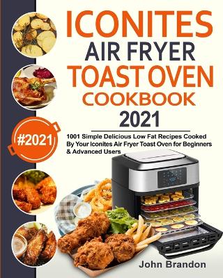 Iconites Air Fryer Toast Oven Cookbook 2021: 1001 Simple Delicious Low Fat Recipes Cooked By Your Iconites Air Fryer Toast Oven for Beginners & Advanced Users book