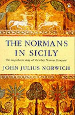 The The Normans in Sicily: The Normans in the South, 1016-1130 and the Kingdom in the Sun, 1130-1194 by John Julius Norwich