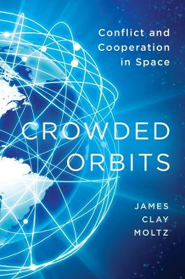 Crowded Orbits: Conflict and Cooperation in Space by James Clay Moltz