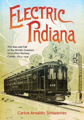 Electric Indiana: The Rise and Fall of the World's Greatest Interurban Railway Center, 1893–1941 book