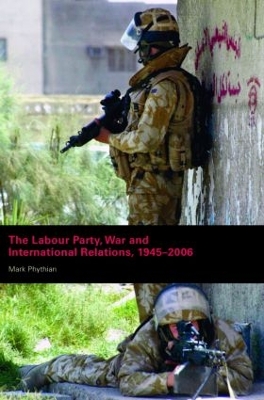 The Labour Party, War and International Relations, 1945-2006 by Mark Phythian