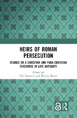 Heirs of Roman Persecution: Studies on a Christian and Para-Christian Discourse in Late Antiquity by Éric Fournier