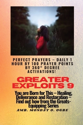 Greater Exploits - 9 Perfect Prayers - Daily 1 hour by 100 Prayer Points by 360° Degree Activate: You are Born for This - Healing, Deliverance and Restoration - Equipping Series book