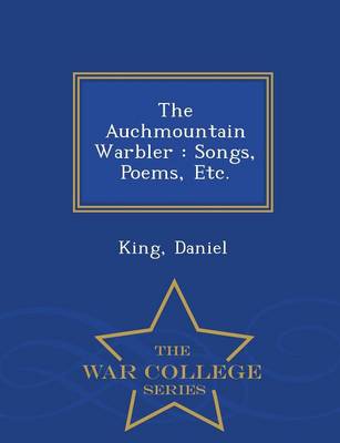 The The Auchmountain Warbler: Songs, Poems, Etc. - War College Series by King Daniel