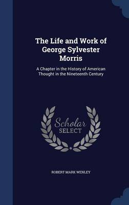 The Life and Work of George Sylvester Morris by Robert Mark Wenley