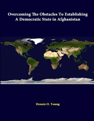 Overcoming the Obstacles to Establishing A Democratic State in Afghanistan by Dennis O Young