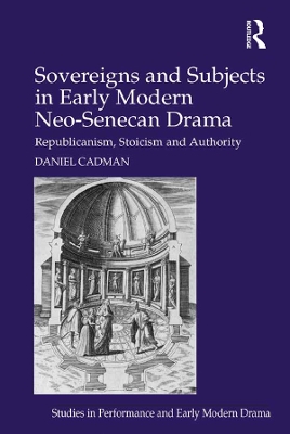Sovereigns and Subjects in Early Modern Neo-Senecan Drama: Republicanism, Stoicism and Authority by Daniel Cadman