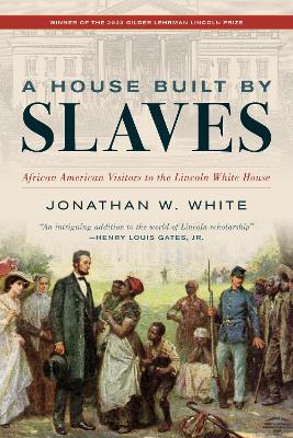 A House Built by Slaves: African American Visitors to the Lincoln White House by Jonathan W. White