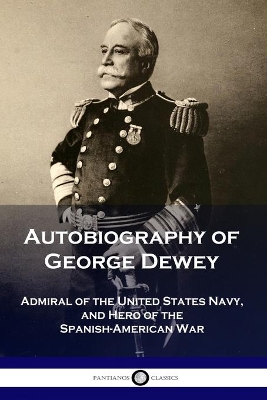 Autobiography of George Dewey: Admiral of the United States Navy, and Hero of the Spanish-American War book