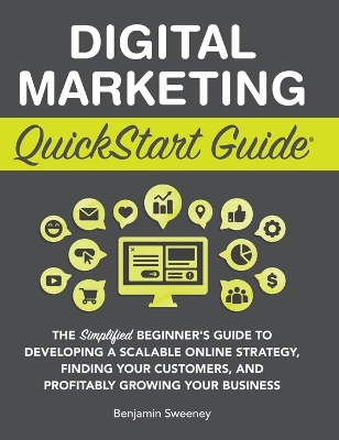 Digital Marketing QuickStart Guide: The Simplified Beginner's Guide to Developing a Scalable Online Strategy, Finding Your Customers, and Profitably Growing Your Business by Benjamin Sweeney