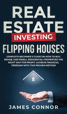 Real Estate Investing - Flipping Houses: Complete Beginner's Guide on How to Buy, Rehab, and Resell Residential Properties the Right Way for Profit. Achieve Financial Freedom with This Proven Method by James Connor