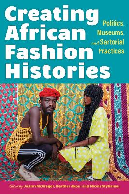 Creating African Fashion Histories: Politics, Museums, and Sartorial Practices book