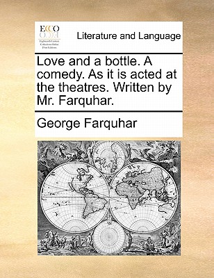 Love and a Bottle. a Comedy. as It Is Acted at the Theatres. Written by Mr. Farquhar. by George Farquhar