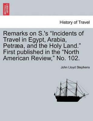 Remarks on S.'s Incidents of Travel in Egypt, Arabia, Petr�a, and the Holy Land. First Published in the North American Review, No. 102. book