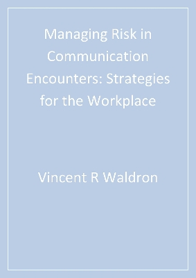 Managing Risk in Communication Encounters: Strategies for the Workplace by Vincent R. Waldron
