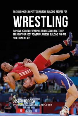 Pre and Post Competition Muscle Building Recipes for Wrestling: Improve your performance and recover faster by feeding your body powerful muscle building and fat shredding meals book