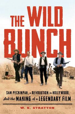 The Wild Bunch: Sam Peckinpah, a Revolution in Hollywood, and the Making of a Legendary Film by W. K. Stratton